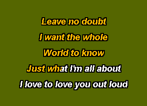 Leave no doubt
I want the whole
Worid to know
Just what n all about

Move to love you out loud