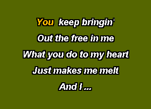 You keep bn'ngin'
Out the free in me

What you do to my heart

Just makes me met!
And I...