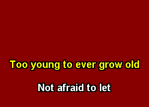 Too young to ever grow old

Not afraid to let