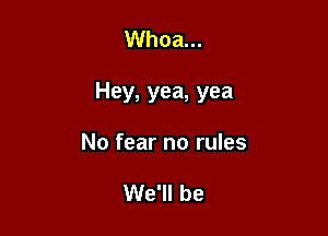 Whoa...

Hey, yea, yea

No fear no rules

We'll be