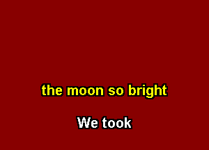 the moon so bright

We took