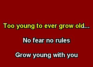 Too young to ever grow old...

No fear no rules

Grow young with you