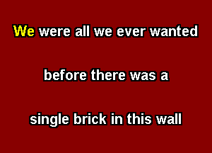We were all we ever wanted

before there was a

single brick in this wall