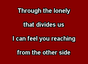 Through the lonely

that divides us

I can feel you reaching

from the other side