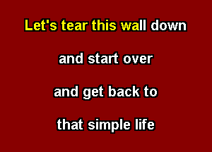 Let's tear this wall down
and start over

and get back to

that simple life