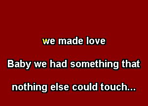 we made love

Baby we had something that

nothing else could touch...