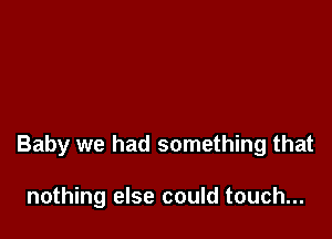 Baby we had something that

nothing else could touch...