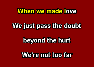 When we made love

We just pass the doubt

beyond the hurt

We're not too far