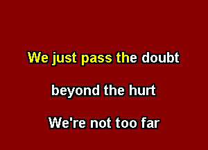 We just pass the doubt

beyond the hurt

We're not too far