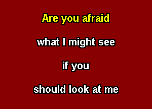 Are you afraid

what I might see

if you

should look at me
