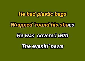 He had piastic bags

Wrapped 'round his shoes
He was covered with

The evenin' news