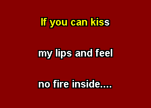 If you can kiss

my lips and feel

no fire inside....