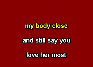 my body close

and still say you

love her most