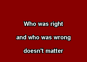 Who was right

and who was wrong

doesn't matter