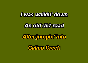 I was walkin' down

An old dirt road

Afterjumpin' into

Calico Creek