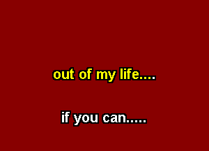 out of my life....

if you can .....