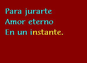 Para jurarte
Amor eterno

En un instante.