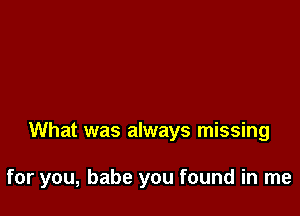 What was always missing

for you, babe you found in me