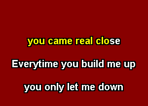 you came real close

Everytime you build me up

you only let me down