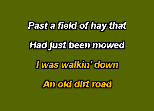 Past 3 field of hay that

Hadjust been mowed
I was walkin' down

An old dirt road