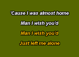 'Cause I was almost home

Man I wish you'd

Man I wish you'd

Just left me alone