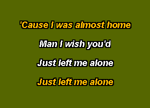 'Cause I was almost home

Man I wish you'd

Just left me alone

Just left me alone