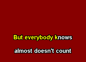 But everybody knows

almost doesn't count