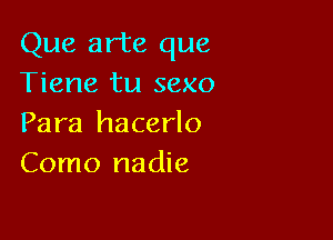 Que arte que
Tiene tu sexo

Para hacerlo
Como nadie