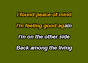 I found peace of mind
n feeling good again

I'm on the other side

Back among the living