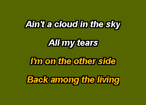 Ain't a cloud in the sky
A my tears

I'm on the other side

Back among the living