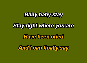 Baby baby stay
Stay right where you are

Have been cried

And I can finally say