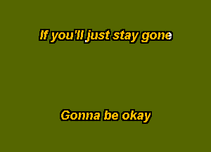 If you'lljust stay gone

Gonna be okay