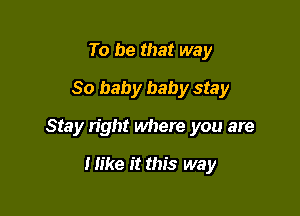 To be that way
80 baby baby stay

Stay right where you are

I like it this way