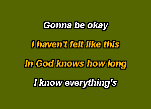 Gonna be okay

I haven't felt like this

In God knows how long

I know everything's