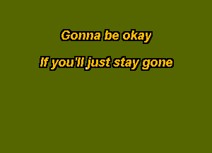 Gonna be okay

If you'ltjust stay gone