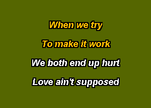 When we try

To make it work

We both end up hurt

Love ain't supposed