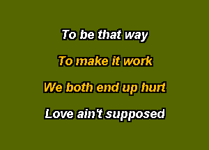 To be that way

To make it work

We both end up hurt

Love ain't supposed