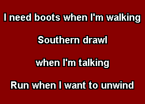 I need boots when I'm walking

Southern drawl

when I'm talking

Run when I want to unwind