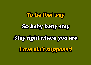 To be that way
80 baby baby stay

Stay right where you are

Love ain't supposed