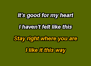 It's good for my heart
I haven't felt like this

Stay right where you are

I like it this way