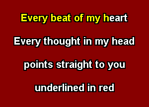 Every beat of my heart

Every thought in my head

points straight to you

underlined in red