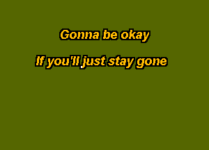 Gonna be okay

If you'ltjust stay gone