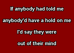 If anybody had told me

anybody'd have a hold on me

I'd say they were

out of their mind