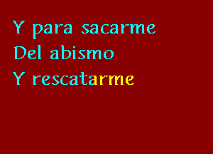 Y para sacarme
Del abismo

Y rescata rme