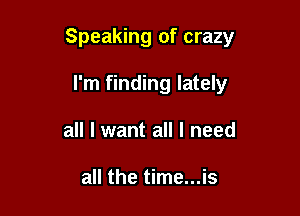 Speaking of crazy

I'm finding lately
all I want all I need

all the time...is