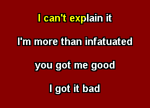 I can't explain it

I'm more than infatuated

you got me good

I got it bad