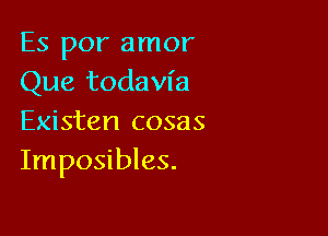 Es por amor
Que todavfa

Existen cosas
Imposibles.