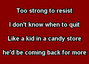 T00 strong to resist
I don't know when to quit
Like a kid in a candy store

he'd be coming back for more