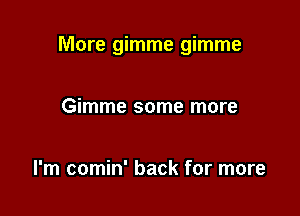 More gimme gimme

Gimme some more

I'm comin' back for more