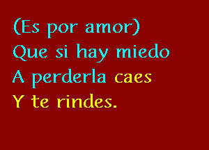 (Es por amor)
Que si hay miedo

A perderla caes
Y te rindes.